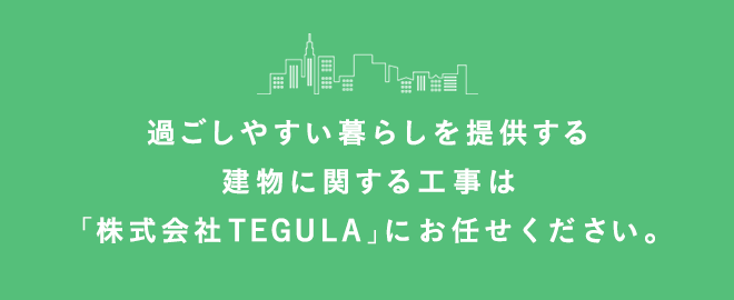 過ごしやすい暮らしを提供する建物に関する工事は『株式会社TEGULA』にお任せください。
