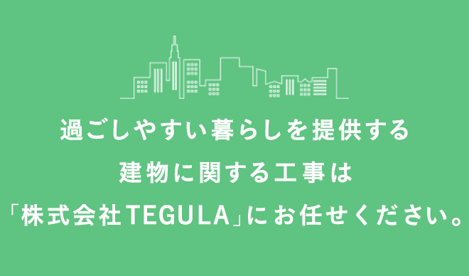 過ごしやすい暮らしを提供する建物に関する工事は『株式会社TEGULA』にお任せください。